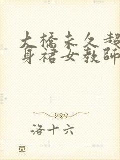 大桥未久超短紧身裙女教师