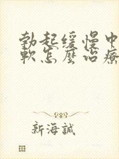 勃起缓慢中途疲软怎么治疗