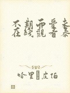 不期而爱未删减在线观看泰剧网大结局