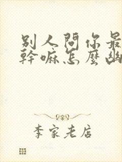 别人问你最近在干嘛怎么幽默回答