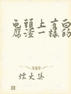 龟头上有白色豆腐渣一样的东西怎么回事