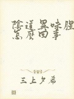 阴道异味腥臭味怎么回事