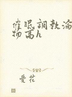 催眠调教沦为玩物高h