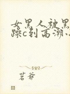 女黑人被黑人狂躁c到高潮小说