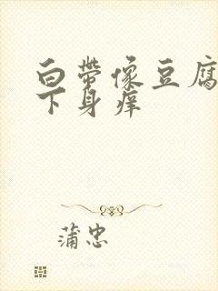 白带像豆腐渣,下身痒