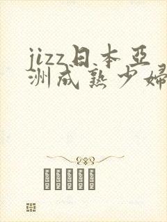 jizz日本亚洲成熟少妇
