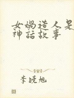 女娲造人是不是神话故事