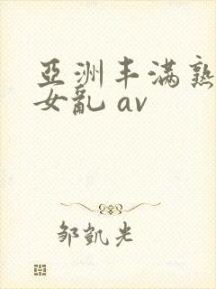 亚洲丰满熟妇熟女乱 av