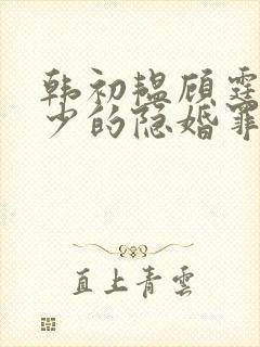 韩初韫顾霆琛顾少的隐婚罪妻短剧