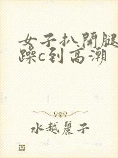 女子扒开腿被狂躁c到高潮