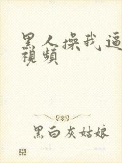 黑人操我逼免费视频