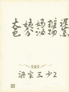 大姨妈推迟有黄色分泌物怎么回事