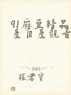 91麻豆精品国产自产观看在线