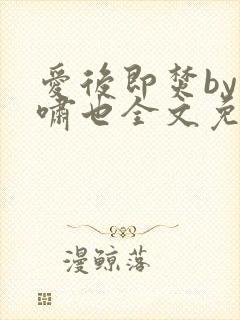 爱后即焚by林啸也全文免费阅读笔趣阁