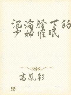 沉沦胯下的邻居少妇催眠