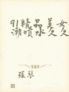91精品美女高潮喷水久久久久