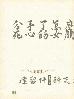 分手了怎么挽回死心的女朋友