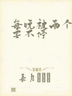 每晚被两个师傅要不停