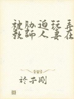 被胁迫玩弄的女教师人妻在线观看封面