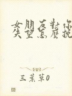 女朋友对你彻底失望怎么挽回