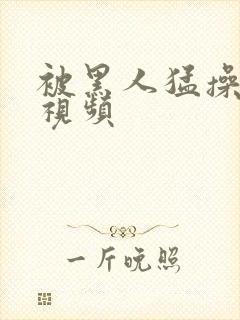 被黑人猛操老妇视频