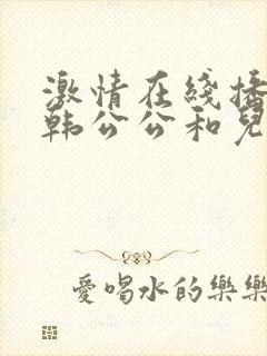 激情在线播放日韩公公和儿媳妇儿