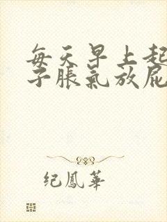 每天早上起来肚子胀气放屁了就好了