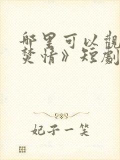 哪里可以观看《焚情》短剧?