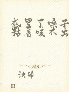 感冒了嗓子有痰粘着咳不出来咽不下去怎么办