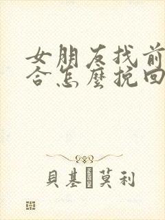 女朋友找前任复合怎么挽回