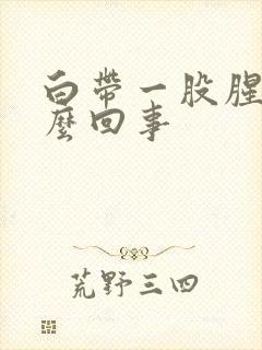 白带一股腥味怎么回事封面