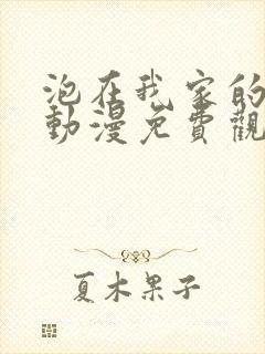 泡在我家的辣妹动漫免费观看第4集