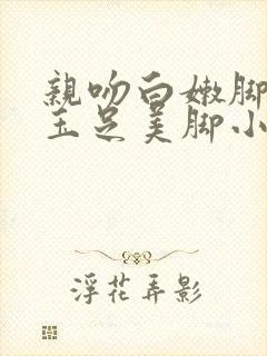 亲吻白嫩脚丫咬玉足美脚小说