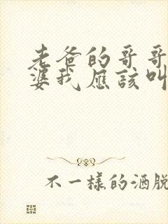 老爸的哥哥的老婆我应该叫什么