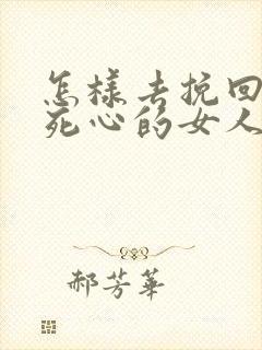 怎样去挽回对你死心的女人