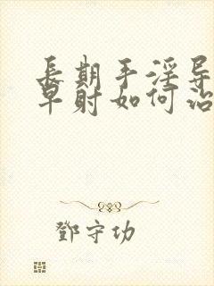 长期手淫导致的早射如何治疗