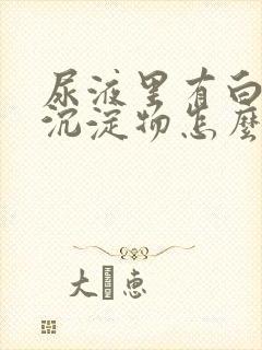 尿液里有白色的沉淀物怎么回事