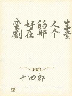 蛮好的人生电视剧在哪个台播放