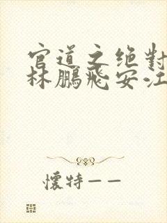 官道之绝对权力林鹏飞安江小说完本