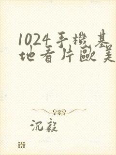 1024手机基地看片欧美