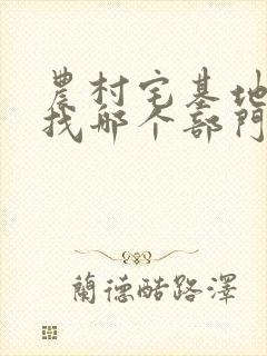 农村宅基地纠纷找哪个部门
