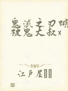 鬼灭之刃蝴蝶忍被鬼大叔x