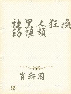 被黑人狂操女人的视频