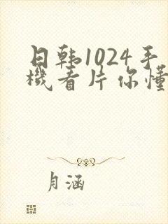 日韩1024手机看片你懂的
