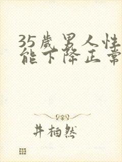 35岁男人性功能下降正常吗