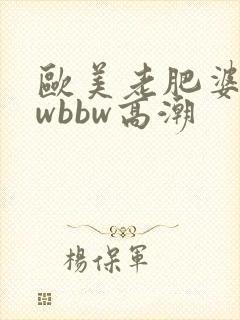 欧美老肥婆bbwbbw高潮