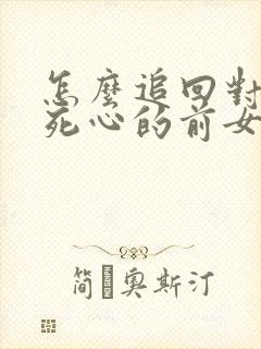 怎么追回对自己死心的前女友