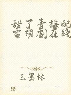 甜了青梅配竹马电视剧在线观看