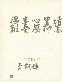 遇事心里堵得慌难受压抑怎么办