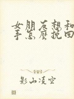 女朋友想和我分手怎么挽回